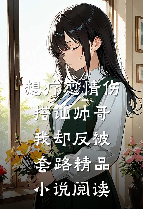 想疗愈情伤搭讪帅哥我却反被套路精品小说阅读