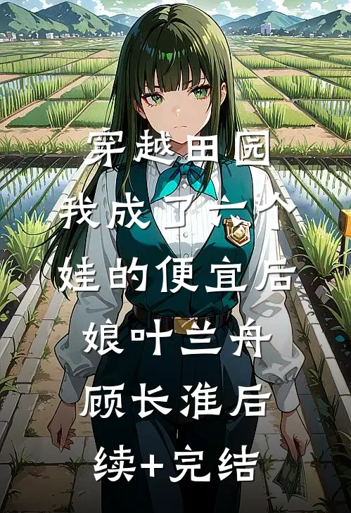 穿越田园：我成了六个娃的便宜后娘叶兰舟顾长淮后续+完结