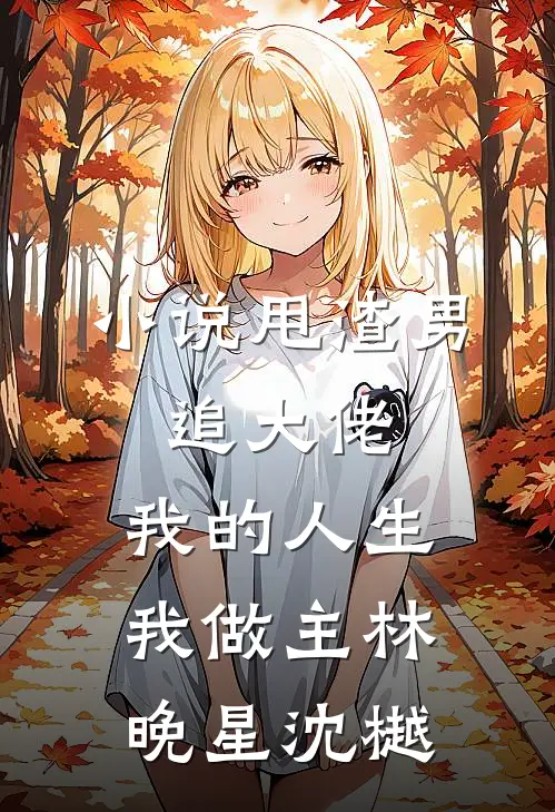 小说甩渣男，追大佬，我的人生我做主(林晚星沈樾)