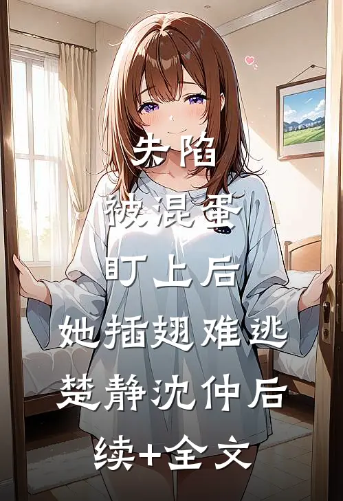 失陷：被混蛋盯上后，她插翅难逃楚静沈仲后续+全文