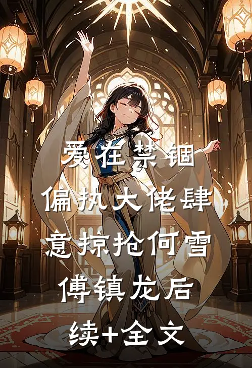 爱在禁锢：偏执大佬肆意掠抢何雪傅镇龙后续+全文