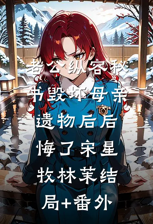 老公纵容秘书毁坏母亲遗物后后悔了宋星牧林茉结局+番外