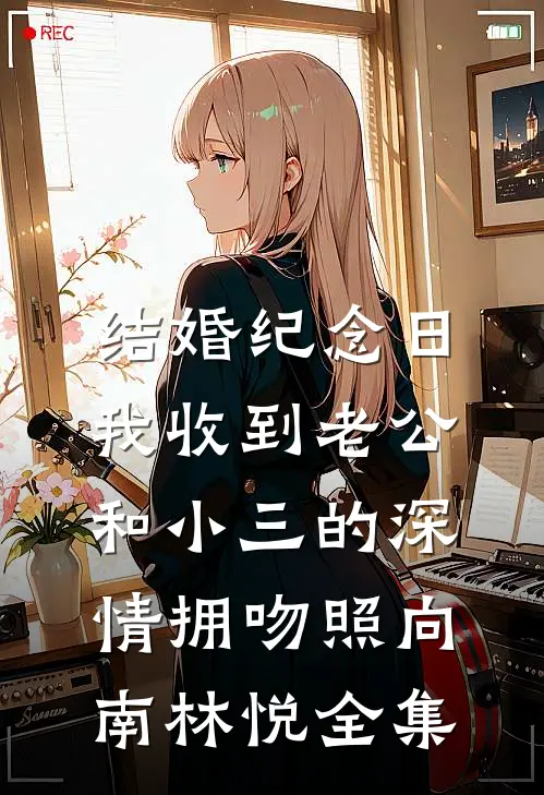 结婚纪念日，我收到老公和小三的深情拥吻照向南林悦 全集