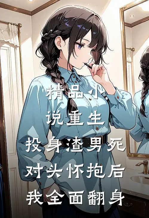 精品小说重生：投身渣男死对头怀抱后，我全面翻身