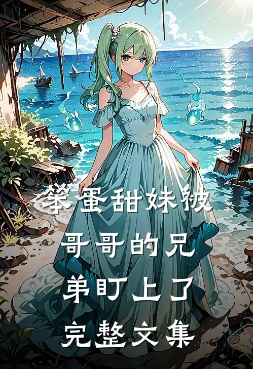 笨蛋甜妹被哥哥的兄弟盯上了完整文集