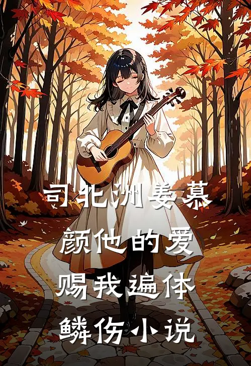 司北洲姜慕颜他的爱赐我遍体鳞伤小说