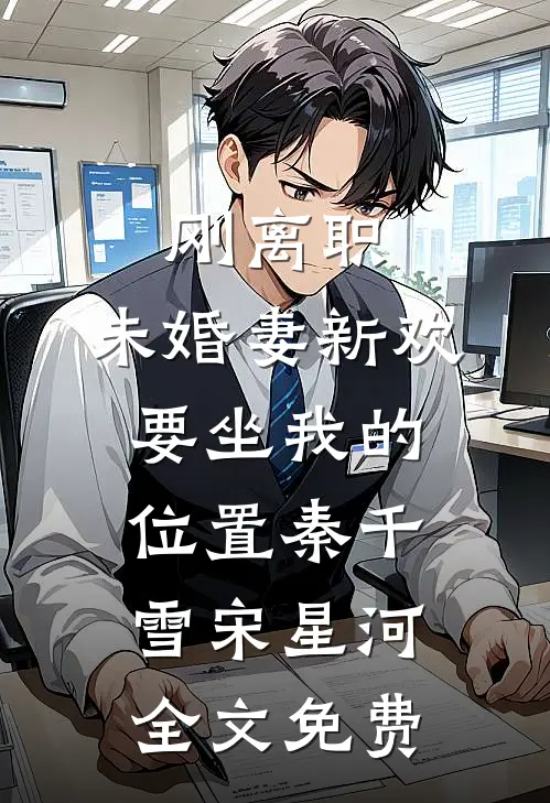 刚离职，未婚妻新欢要坐我的位置秦千雪宋星河全文免费
