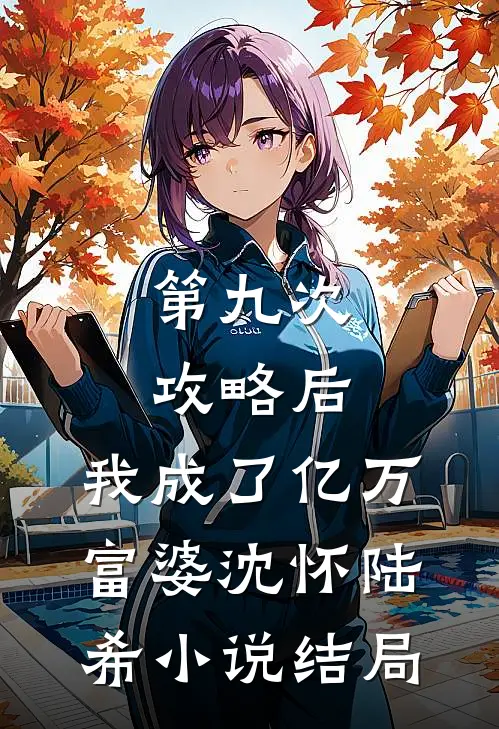 第九次攻略后，我成了亿万富婆沈怀陆希小说结局