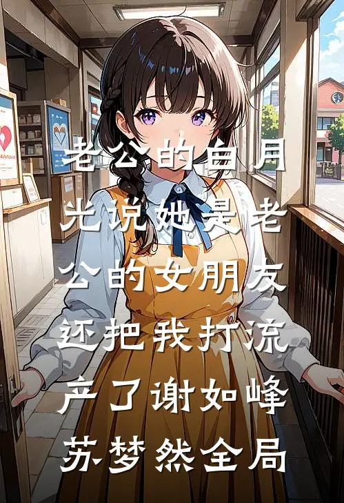老公的白月光说她是老公的女朋友，还把我打流产了谢如峰苏梦然全局