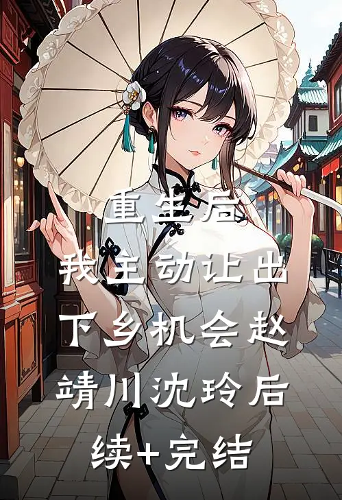 重生后，我主动让出下乡机会赵靖川沈玲后续+完结