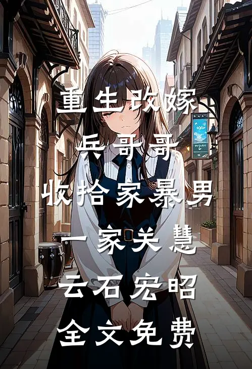 重生改嫁兵哥哥，收拾家暴男一家关慧云石宏昭全文免费