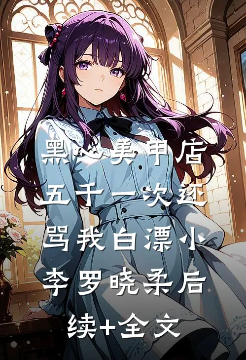 黑心美甲店，五千一次还骂我白漂小李罗晓柔后续+全文