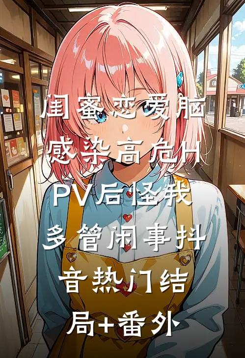 闺蜜恋爱脑，感染高危HPV后怪我多管闲事抖音热门结局+番外