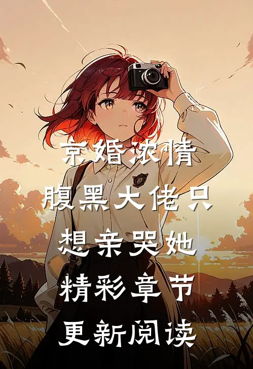 京婚浓情，腹黑大佬只想亲哭她精彩章节更新阅读