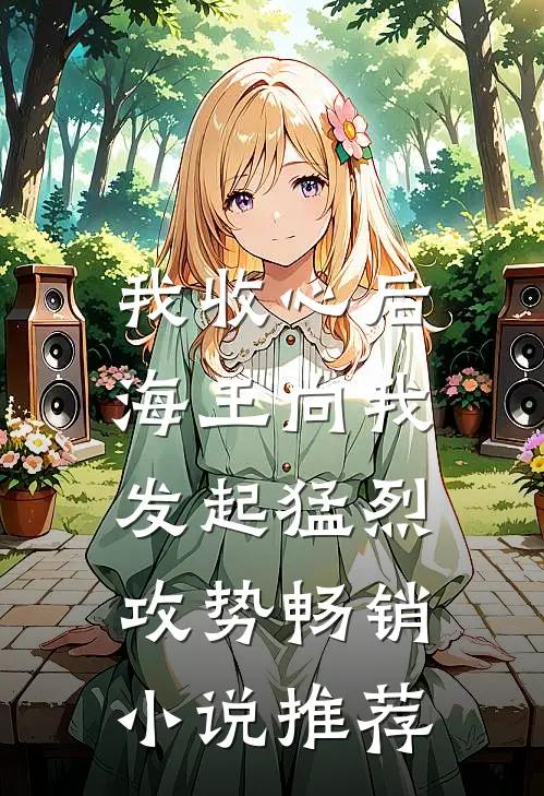 我收心后，海王向我发起猛烈攻势畅销小说推荐