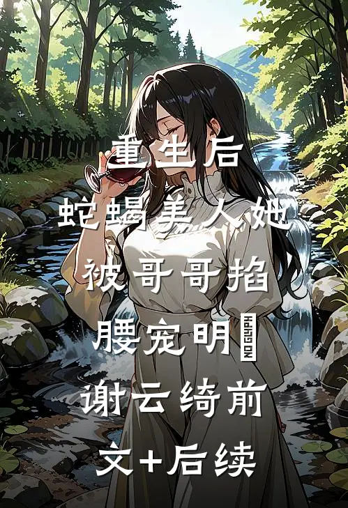 重生后，蛇蝎美人她被哥哥掐腰宠明翙谢云绮前文+后续