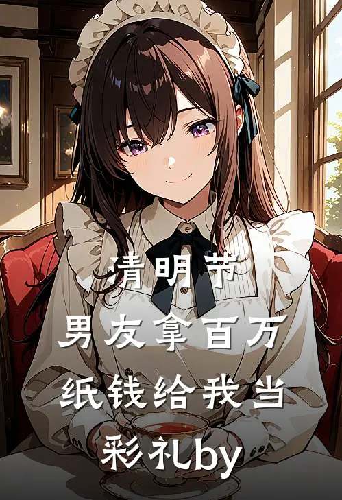 清明节，男友拿百万纸钱给我当彩礼by