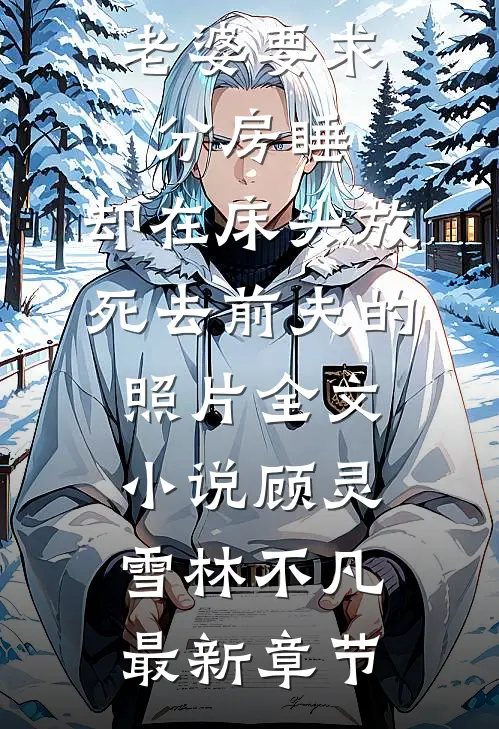 老婆要求分房睡，却在床头放死去前夫的照片全文小说顾灵雪林不凡最新章节