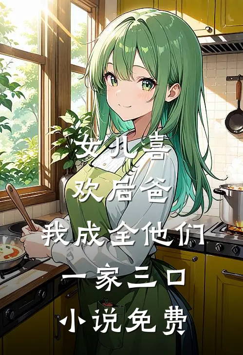 女儿喜欢后爸，我成全他们一家三口小说免费