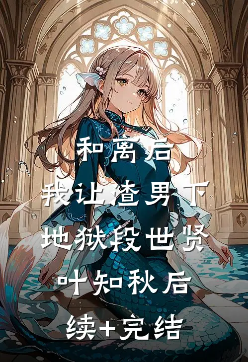 和离后，我让渣男下地狱段世贤叶知秋后续+完结
