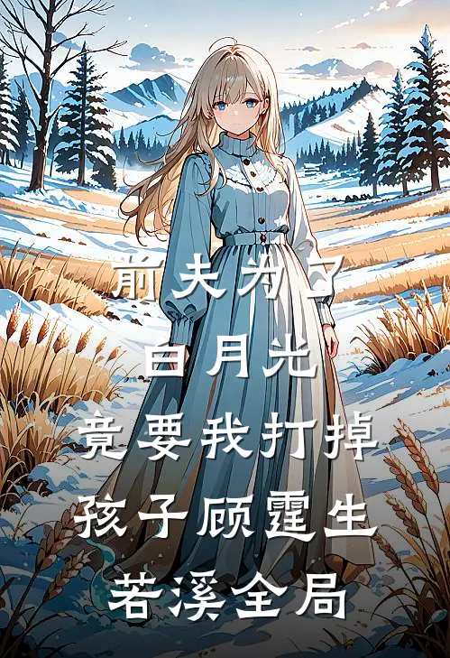 前夫为了白月光，竟要我打掉孩子顾霆生若溪全局