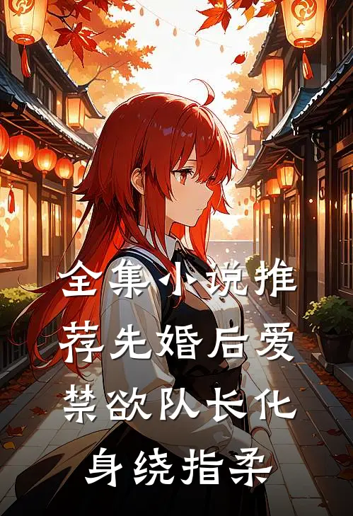 全集小说推荐先婚后爱，禁欲队长化身绕指柔