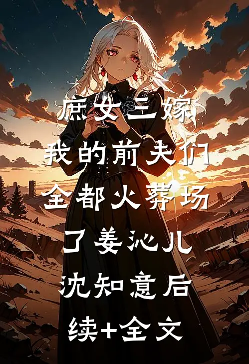 庶女三嫁，我的前夫们全都火葬场了姜沁儿沈知意后续+全文