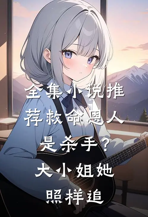 全集小说推荐救命恩人是杀手？大小姐她照样追