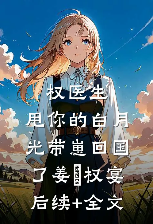 权医生，甩你的白月光带崽回国了姜媃权宴后续+全文
