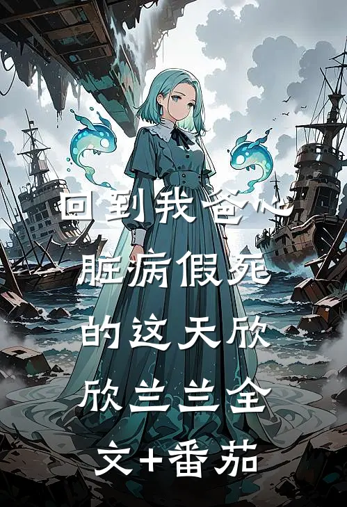 回到我爸心脏病“假死”的这天欣欣兰兰全文+番茄