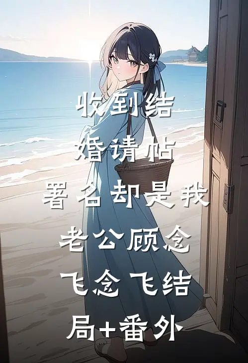 收到结婚请帖，署名却是我老公顾念飞念飞结局+番外