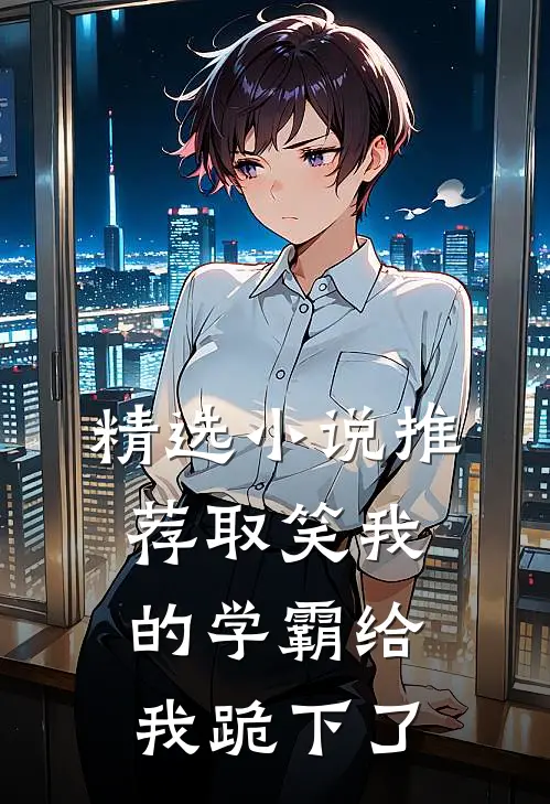 精选小说推荐取笑我的学霸给我跪下了