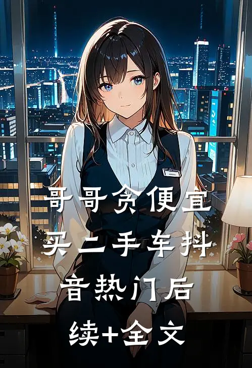 哥哥贪便宜买二手车抖音热门后续+全文
