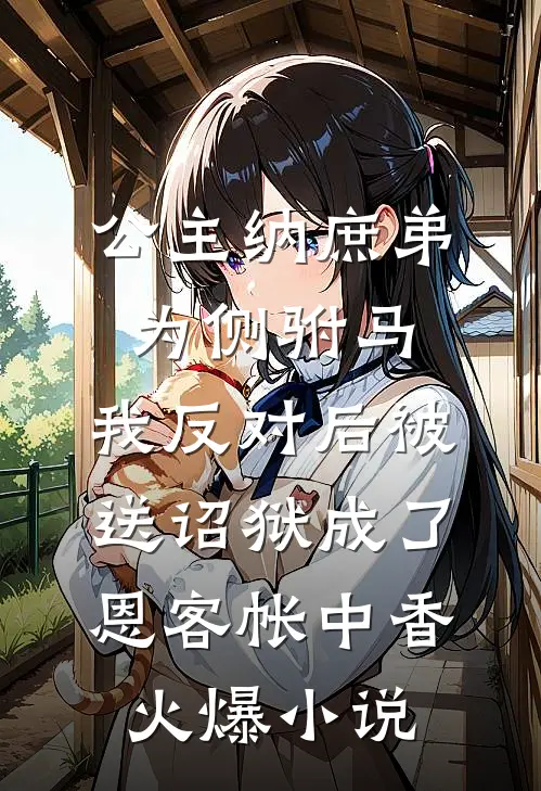 公主纳庶弟为侧驸马，我反对后被送诏狱成了恩客帐中香火爆小说
