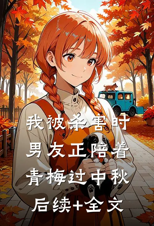 我被杀害时，男友正陪着青梅过中秋后续+全文