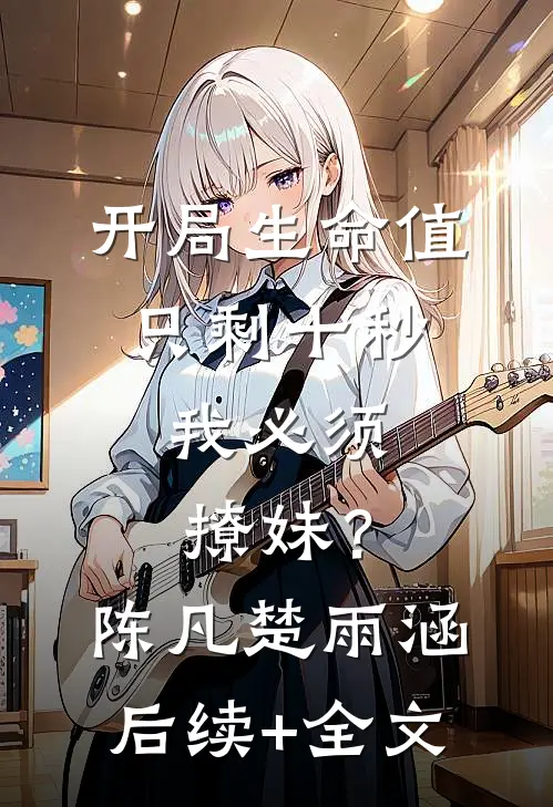 开局生命值只剩十秒，我必须撩妹？陈凡楚雨涵后续+全文