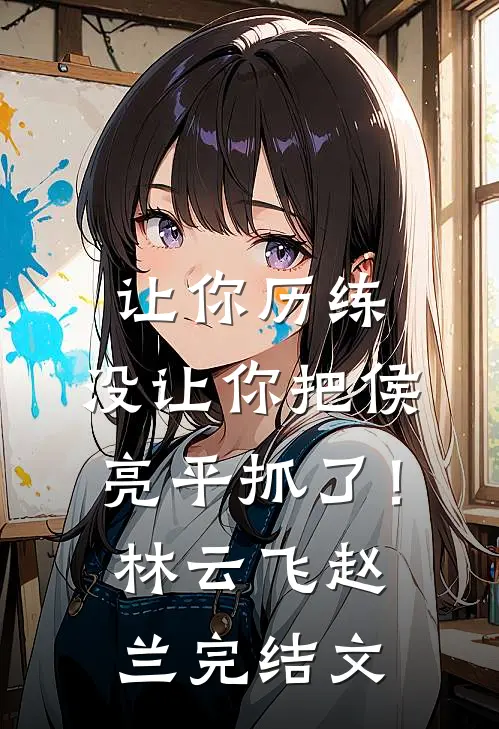 让你历练，没让你把侯亮平抓了！林云飞赵兰完结文