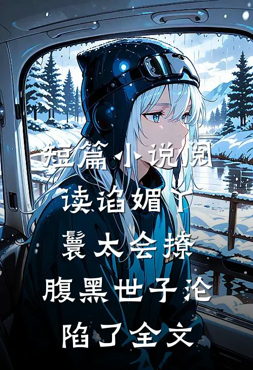 短篇小说阅读谄媚丫鬟太会撩,腹黑世子沦陷了全文