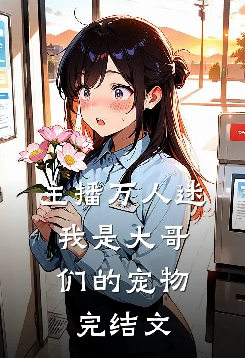 主播万人迷，我是大哥们的宠物完结文