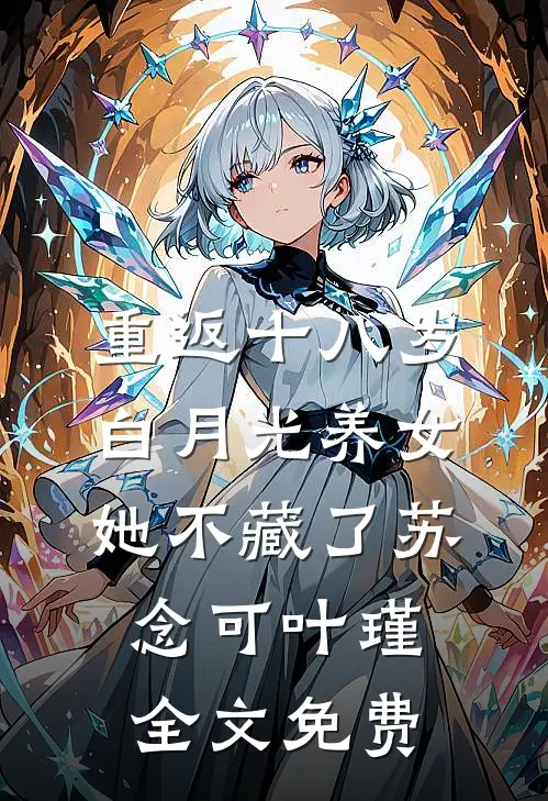 重返十八岁：白月光养女她不藏了苏念可叶瑾全文免费