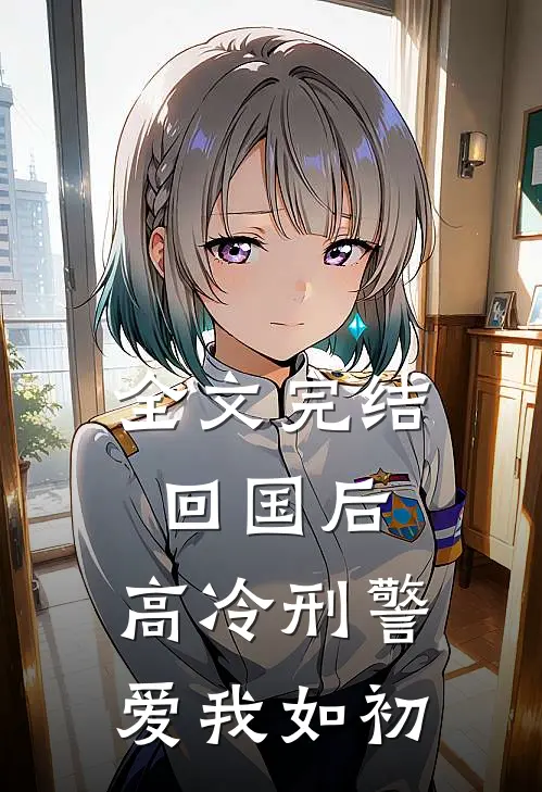全文完结回国后，高冷刑警爱我如初
