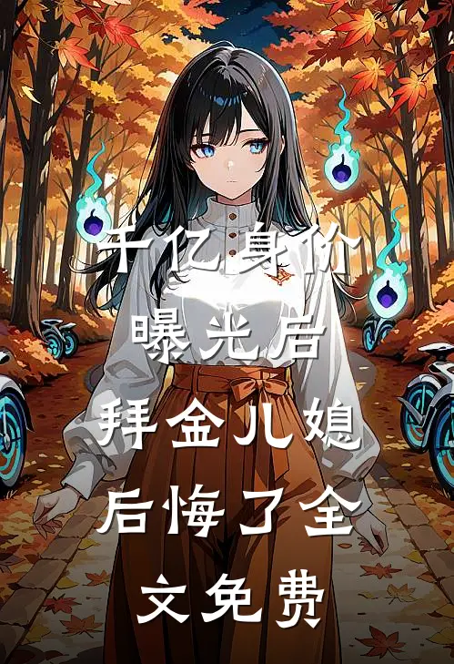 千亿身价曝光后，拜金儿媳后悔了全文免费