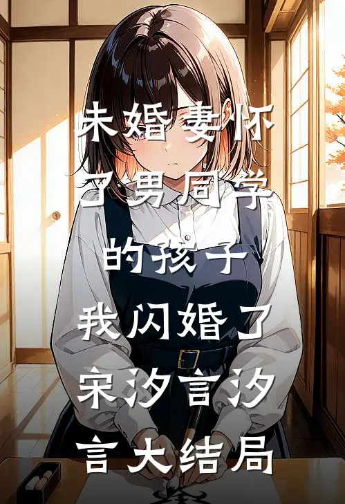 未婚妻怀了男同学的孩子，我闪婚了宋汐言汐言大结局
