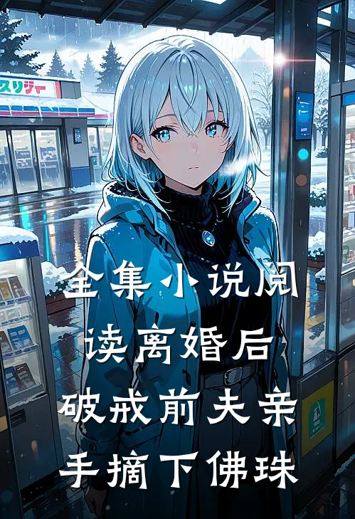 全集小说阅读离婚后，破戒前夫亲手摘下佛珠