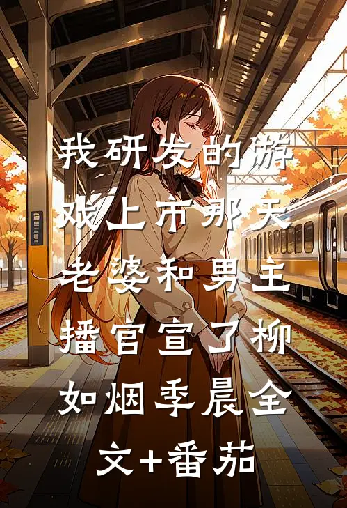 我研发的游戏上市那天，老婆和男主播官宣了柳如烟季晨全文+番茄
