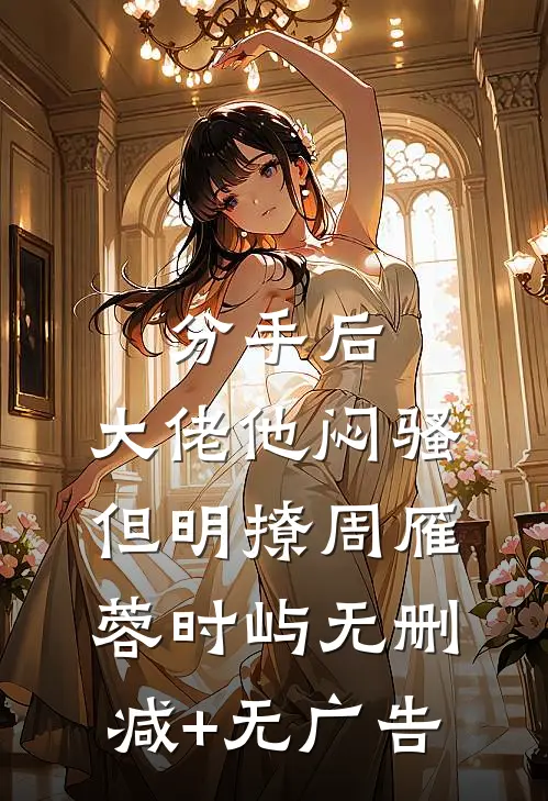 分手后，大佬他闷骚但明撩周雁蓉时屿无删减+无广告
