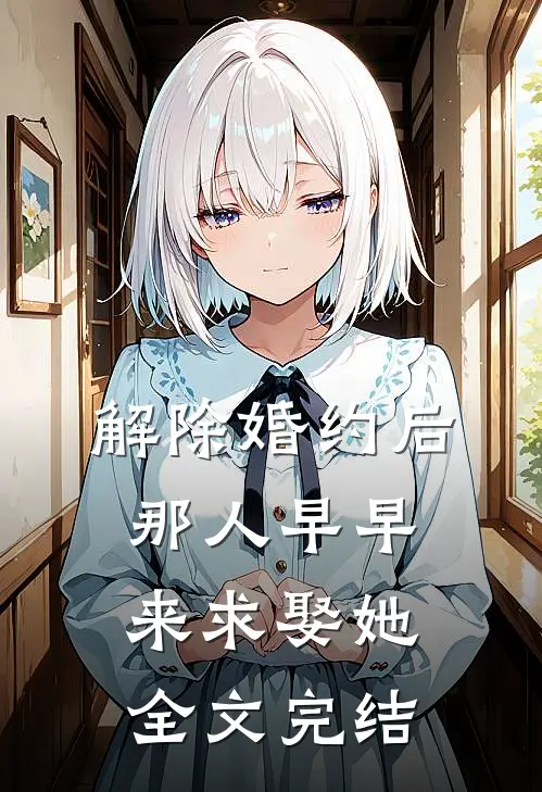 解除婚约后，那人早早来求娶她全文完结