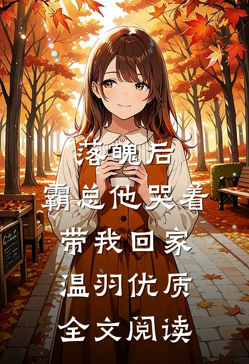 落魄后，霸总他哭着带我回家温羽优质全文阅读