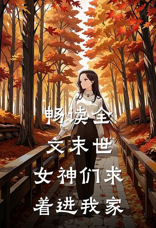 畅读全文末世：女神们求着进我家