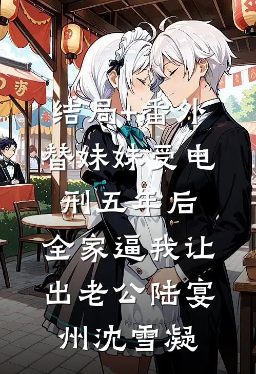 结局+番外替妹妹受电刑五年后，全家逼我让出老公陆宴州沈雪凝